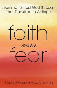Title: Faith Over Fear: Learning to Trust God through Your Transition to College, Author: Meghan Margaret Mazzola Schmitz