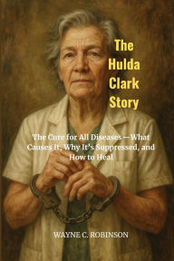Title: The Hulda Clark Story: The Cure for All DiseasesWhat Causes It, Why It's Suppressed, and How to Heal, Author: Wayne C. Robinson