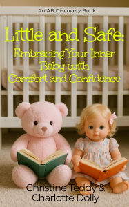 Title: Little and Safe: Embracing Your Inner Baby With Comfort and Confidence: An ABDL Self help Guidebook, Author: Christine Teddy