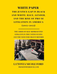 Title: White Paper - The Justice Gap in Black and White: Race, Gender, and the Rise of Pro Se Litigation in America (20152025): The Crisis of Self-Represented Litigants in the United States and the Need for Urgent Reform, Author: La'Tonya Ford