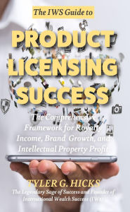 Title: The IW$ Guide to Product Licensing Success: The Comprehensive Framework for Royalty Income, Brand Growth, and Intellectual Property Profit, Author: Tyler G. Hicks