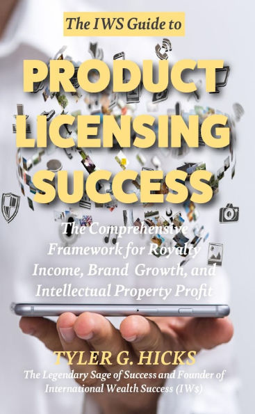 The IW$ Guide to Product Licensing Success: The Comprehensive Framework for Royalty Income, Brand Growth, and Intellectual Property Profit