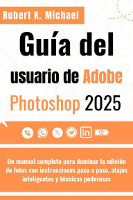 Title: Guía del usuario de Adobe Photoshop 2025: Un manual completo para dominar la edición de fotos con instrucciones paso a paso, atajos inteligentes y técnicas podero, Author: Robert K. Michael