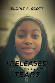 Title: I RELEASED HER THROUGH MY TEARS, Author: ELDRIE A. SCOTT