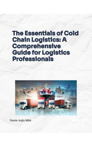 Title: The Essentials of Cold Chain Logistics: A Comprehensive Guide for Logistics Professionals, Author: Daxter Aujla