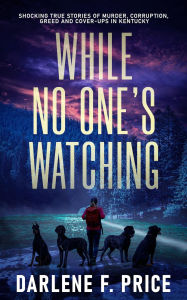 Title: While No One's Watching: Shocking True Stories of Murder, Corruption, Greed and Cover-ups in Kentucky, Author: Darlene F. Price