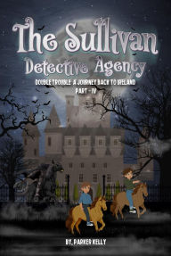 Title: THE SULLIVAN DETECTIVE AGENCY: DOUBLE TROUBLE A JOURNEY BACK TO IRELAND (PART-IV), Author: PARKER KELLY