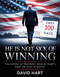 Title: He Is Not Sick of Winning: The History of President Donald Trump's First 100 Days in Office, Author: David Hart