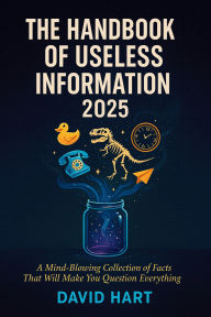 Title: The Handbook of Useless Information 2025: A Mind-Blowing Collection of Facts That Will Make You Question Everything, Author: David Hart