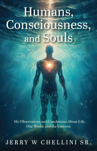 Title: Humans, Consciousness, and Souls: My Observations and Conclusions About Life, Our World, and the Universe, Author: Jerry W Chellini Sr.