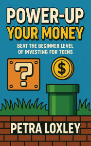 Title: Power-Up Your Money: Beat the Beginner Level of Investing for Teens, Author: Petra Loxley