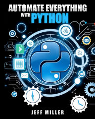 Title: Automate Everything With Python: Mastering Python for Real-World Automation: Transform Workflows, Simplify Tasks, and Boost Productivity, Author: Jeff Miller