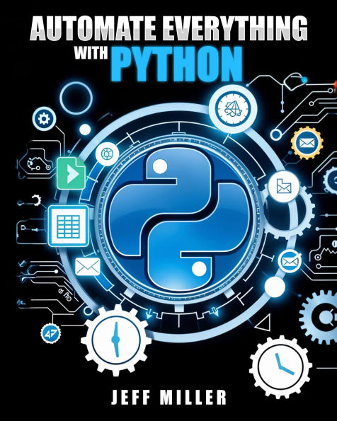 Automate Everything With Python: Mastering Python for Real-World Automation: Transform Workflows, Simplify Tasks, and Boost Productivity