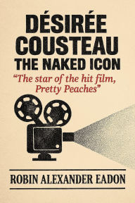 Title: Désirée Cousteau: The Naked Icon: The star of the hit film, Pretty Peaches, Author: Robin Alexander Eadon