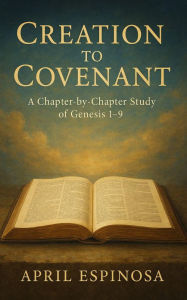 Title: From Creation to Covenant Genesis 1-9: An Indepth Study Through the Scriptures, Author: April Espinosa