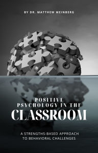 Title: POSITIVE PSYCHOLOGY IN THE CLASSROOM REVISITED: A Strengths-Based Approach to Behavioral Challenges in Education, Author: Dr. Matthew Weinberg