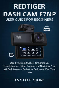 Title: REDTIGER Dash Cam F7NP User Guide for Beginners: Step-by-Step Instructions for Setting Up, Troubleshooting, Hidden Features and Maximizing Your 4K Dash Camera Perfect, Author: Stone Taylor D.