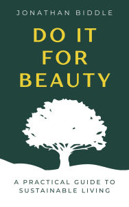 Title: Do It For Beauty: A Practical Guide to Sustainable Living, Author: Jonathan Biddle