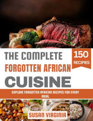 Title: The Complete Forgotten African Cuisine: Explore Forgotten African Recipes for Every Meal, Author: Susan Virginia
