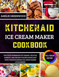 Title: KITCHEN AID ICE CREAM MAKER COOKBOOK: Delicious Homemade Ice Creams, Gelatos, Sorbets, and Frozen Yogurts Made Easy with Your KitchenAid Ice Cream Maker, Author: Amelie Greenwood