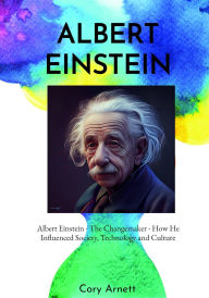 Title: Albert Einstein - The Changemaker - How He Influenced Society, Technology and Culture, Author: Cory Arnett