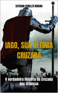 Title: IAGO, SUA ÚLTIMA CRUZADA: A Verdadeira História da Cruzada das Crianças, Author: Esteban Perelló Renedo