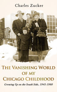 Title: The Vanishing World of My Chicago Childhood: Growing Up on the South Side, 1945-1960, Author: Charles Zucker