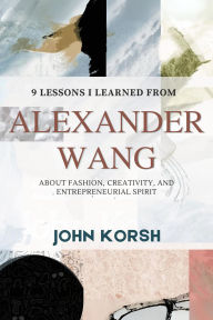 Title: 9 Lessons I Learned From Alexander Wang About Fashion, Creativity, and Entrepreneurial Spirit, Author: John Korsh