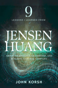 Title: 9 Lessons I Learned From Jensen Huang About Technology, Leadership, and Building a Global Company, Author: John Korsh