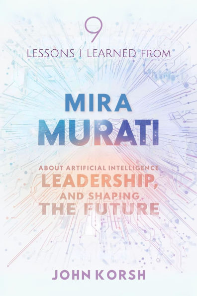 9 Lessons I Learned From Mira Murati About Artificial Intelligence, Leadership, and Shaping the Future