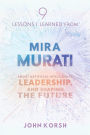 9 Lessons I Learned From Mira Murati About Artificial Intelligence, Leadership, and Shaping the Future
