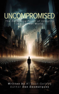 Title: Uncompromised: The Surprising Power of Integrity in a Corrupt World, Author: Dan Desmarques