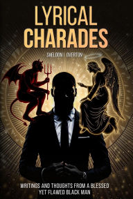 Title: Lyrical Charades: WRITINGS AND THOUGHTS FROM A BLESSED YET FLAWED BLACK MAN, Author: Sheldon J. Overton