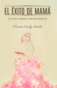 Title: El éxito de mamá: Activa tu mente y crece sin límites, Author: Maria Cindy Antelo