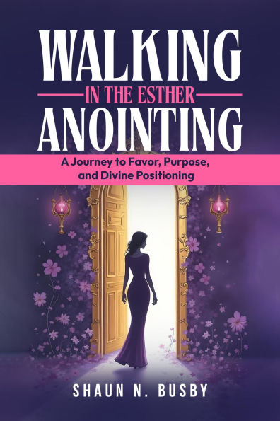 Walking in the Esther Anointing: A Journey to Favor, Purpose, and Divine Positioning