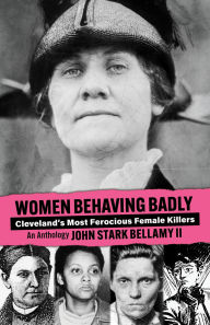 Title: Women Behaving Badly: True Tales of Cleveland's Most Ferocious Female KillersAn Anthology, Author: John Stark Bellamy
