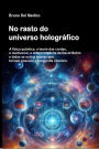 No rasto do universo holográfico: A física quântica, a teoria das cordas, o multiverso, a ordem implícita de David Bohm e todas as outras teorias que torn