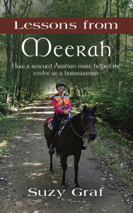 Title: Lessons From Meerah: How a Rescued Arabian Mare Helped Me Evolve as a Horsewoman, Author: Suzy Graf