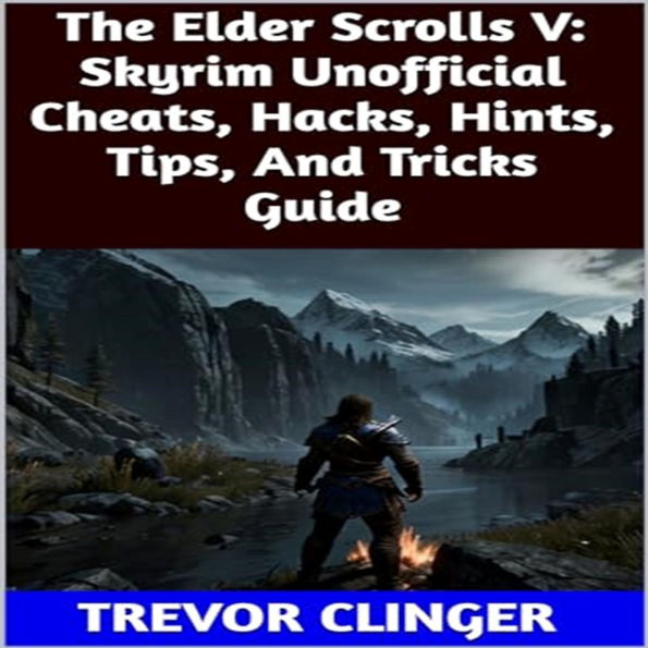 The Elder Scrolls V: Skyrim Unofficial Cheats, Hacks, Hints, Tips, And Tricks Guide