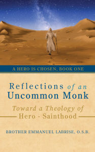 Title: Reflections of an Uncommon Monk: Toward a Theology of Hero-Sainthood, Author: Brother Emmanuel Labrise