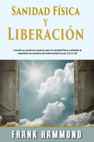 Title: Sanidad Física y Liberación: Cuando Se Producen Avances para la Sanidad Física Mediante la Expulsión de Espíritus de Enfermedad (Lucas 13:11-13), Author: Frank Hammond