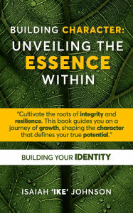 Title: Building Character:: Unveiling the Essence Within, Author: Isaiah Ike Johnson