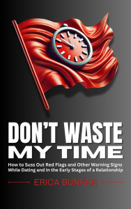 Title: Don't Waste My Time: How to Suss Out Red Flags and Other Warning Signs While Dating and In the Early Stages of a, Author: Erica Bunker