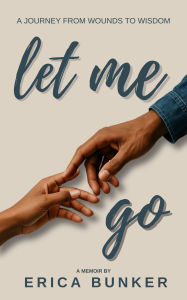 Title: Let Me Go: A Journey From Wounds to Wisdom, Author: Erica Bunker
