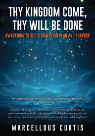 Title: Thy Kingdom Come, Thy Will Be Done: Awakening to God's Sovereign Plan and Purpose, Author: Marcellous Curtis