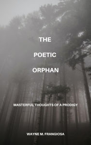 Title: The Poetic Orphan: Masterful Thoughts Of A Prodigy, Author: Wayne Frangiosa