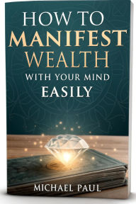 Title: How to Manifest Wealth with Your Mind Easily: Discover the Power of Thought to Attract Abundance, Prosperity, and Financial Freedom, Author: Michael Paul