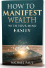 How to Manifest Wealth with Your Mind Easily: Discover the Power of Thought to Attract Abundance, Prosperity, and Financial Freedom