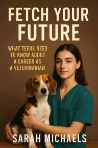 Title: Fetch Your Future: What Teens Need to Know About a Career as a Veterinarian, Author: Sarah Michaels