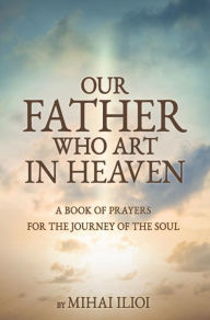 Title: OUR FATHER WHO ART in HEAVEN- a Book of Prayers, Author: Mihai Ilioi